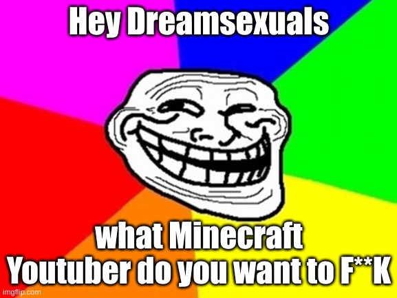 Just a joke btw | Hey Dreamsexuals; what Minecraft Youtuber do you want to F**K | image tagged in memes,troll face colored | made w/ Imgflip meme maker
