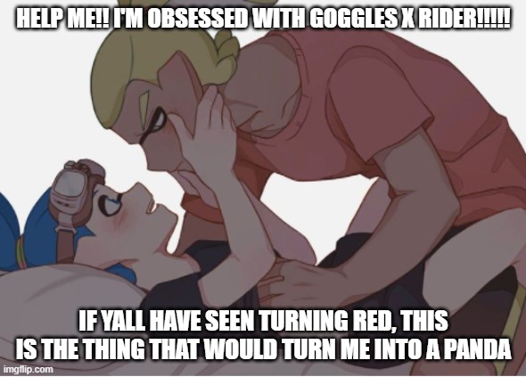 Whenever I see this stuff with them I get some sort of feeling rush over me- | HELP ME!! I'M OBSESSED WITH GOGGLES X RIDER!!!!! IF YALL HAVE SEEN TURNING RED, THIS IS THE THING THAT WOULD TURN ME INTO A PANDA | made w/ Imgflip meme maker