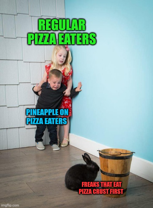 Crust first??!! | REGULAR PIZZA EATERS; PINEAPPLE ON PIZZA EATERS; FREAKS THAT EAT PIZZA CRUST FIRST | image tagged in kids afraid of rabbit | made w/ Imgflip meme maker
