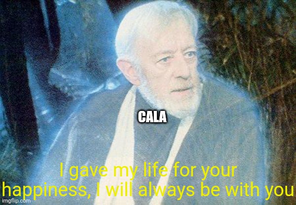 Ben Kenobi Ghost | CALA I gave my life for your happiness, I will always be with you | image tagged in ben kenobi ghost | made w/ Imgflip meme maker