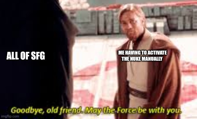 Goodbye old friend may the force be with you | ME HAVING TO ACTIVATE THE NUKE MANUALLY ALL OF SFG | image tagged in goodbye old friend may the force be with you | made w/ Imgflip meme maker