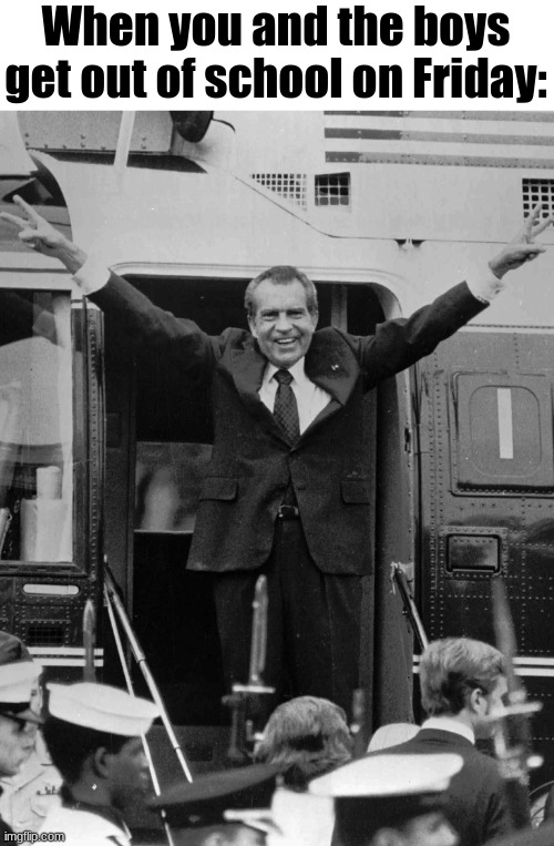 Friday Be Like: | When you and the boys get out of school on Friday: | image tagged in memes,funny,richard nixon,friday,weekend,school | made w/ Imgflip meme maker
