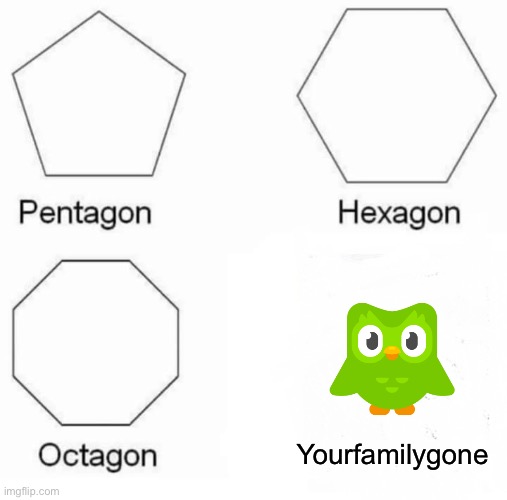 Pentagon Hexagon Octagon | Yourfamilygone | image tagged in memes,pentagon hexagon octagon | made w/ Imgflip meme maker