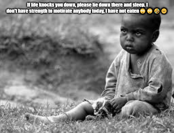 Sad African  | If life knocks you down, please lie down there and sleep. I don't have strength to motivate anybody today, I have not eaten🙄🙄🤣😑 | image tagged in sad african | made w/ Imgflip meme maker