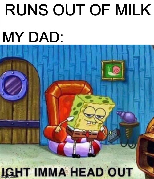 goodbye! | RUNS OUT OF MILK; MY DAD: | image tagged in memes,spongebob ight imma head out,funny,dark humor,fun | made w/ Imgflip meme maker