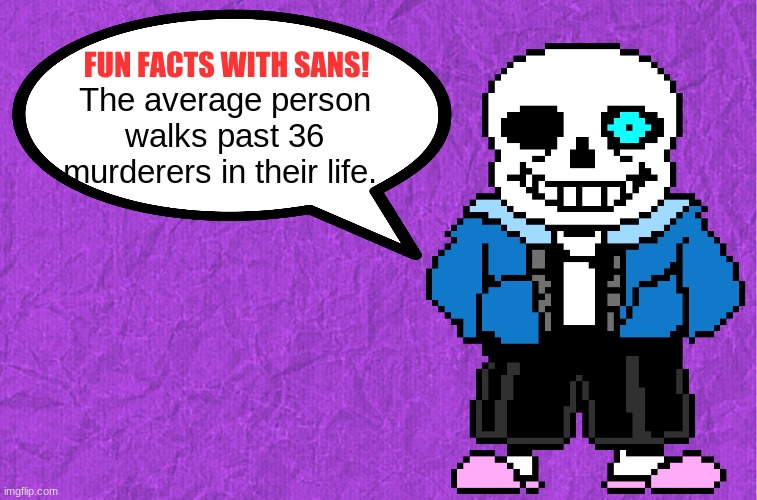 Fun Facts With Sans | The average person walks past 36 murderers in their life. | image tagged in fun facts with sans | made w/ Imgflip meme maker