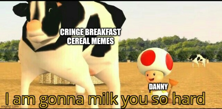 no offence to anyone | CRINGE BREAKFAST CEREAL MEMES; DANNY | image tagged in i am gonna milk you so hard | made w/ Imgflip meme maker