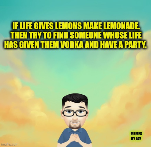 Party On | IF LIFE GIVES LEMONS MAKE LEMONADE. THEN TRY TO FIND SOMEONE WHOSE LIFE HAS GIVEN THEM VODKA AND HAVE A PARTY. MEMES BY JAY | image tagged in life lessons,advice,lemonade,vodka | made w/ Imgflip meme maker