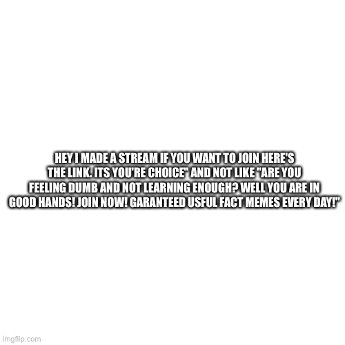 Read | HEY I MADE A STREAM IF YOU WANT TO JOIN HERE'S THE LINK. ITS YOU'RE CHOICE" AND NOT LIKE "ARE YOU FEELING DUMB AND NOT LEARNING ENOUGH? WELL YOU ARE IN GOOD HANDS! JOIN NOW! GARANTEED USFUL FACT MEMES EVERY DAY!" | image tagged in fun,facts,with,me | made w/ Imgflip meme maker