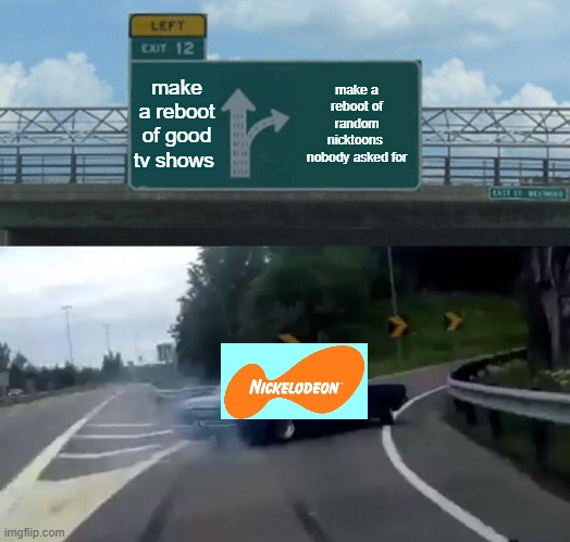 why da hail | make a reboot of good tv shows; make a reboot of random nicktoons  nobody asked for | image tagged in memes,left exit 12 off ramp,nickelodeon | made w/ Imgflip meme maker