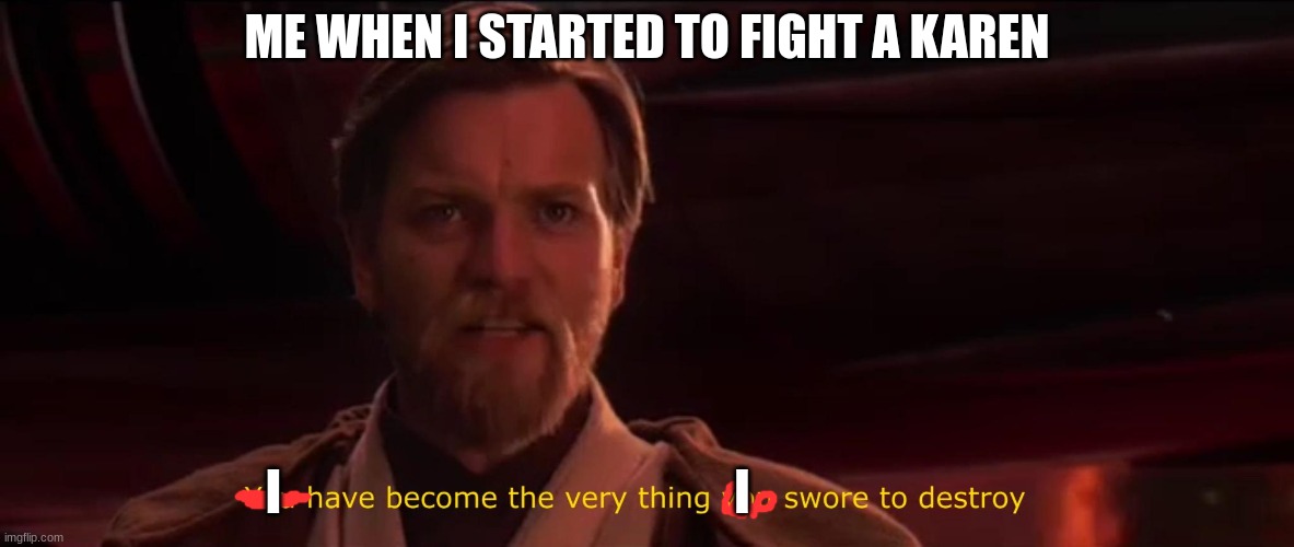 I have done yes | ME WHEN I STARTED TO FIGHT A KAREN; I                                               I | image tagged in you have become the very thing you swore to destroy | made w/ Imgflip meme maker