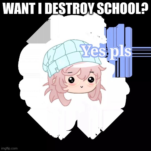 Yes pls | WANT I DESTROY SCHOOL? | image tagged in yes pls | made w/ Imgflip meme maker