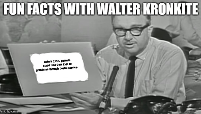 Fun facts with Walter Kronkite | Before 1913, parents could mail their kids to grandmas through postal service. | image tagged in fun facts with walter kronkite | made w/ Imgflip meme maker