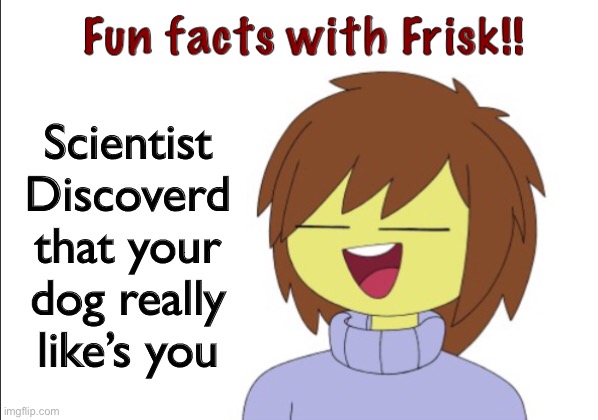 Fun Facts with Frisk | Scientist Discoverd that your dog really like’s you | image tagged in fun,facts | made w/ Imgflip meme maker