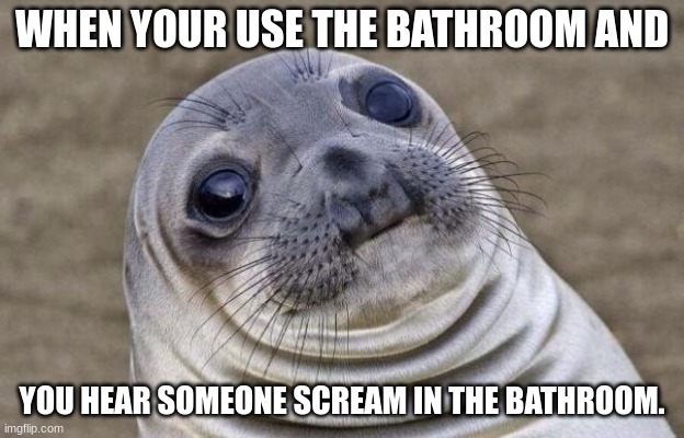 Awkward Moment Sealion | WHEN YOUR USE THE BATHROOM AND; YOU HEAR SOMEONE SCREAM IN THE BATHROOM. | image tagged in memes,awkward moment sealion | made w/ Imgflip meme maker