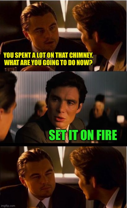 Inception Meme | YOU SPENT A LOT ON THAT CHIMNEY.
WHAT ARE YOU GOING TO DO NOW? SET IT ON FIRE | image tagged in memes,inception | made w/ Imgflip meme maker