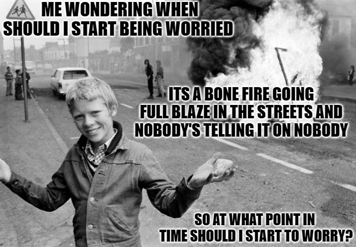 we in these streets | ME WONDERING WHEN SHOULD I START BEING WORRIED; ITS A BONE FIRE GOING FULL BLAZE IN THE STREETS AND NOBODY'S TELLING IT ON NOBODY; SO AT WHAT POINT IN  TIME SHOULD I START TO WORRY? | image tagged in troubles kid,big trouble | made w/ Imgflip meme maker