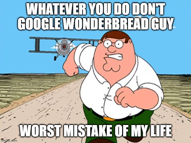 Peter Griffin running away | WHATEVER YOU DO DON'T GOOGLE WONDERBREAD GUY; WORST MISTAKE OF MY LIFE | image tagged in peter griffin running away,wonderbreadguy | made w/ Imgflip meme maker