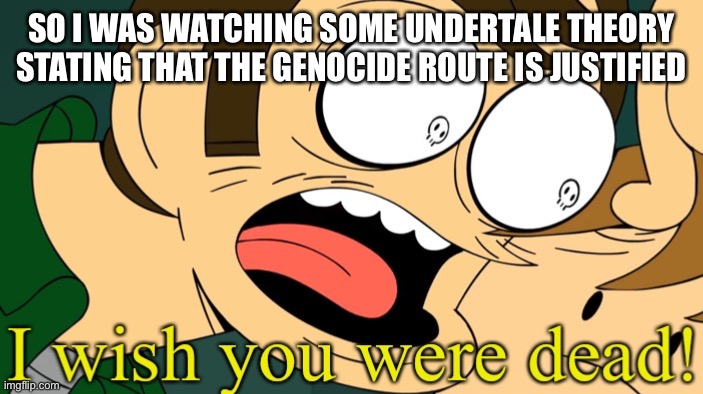 I wish you were dead | SO I WAS WATCHING SOME UNDERTALE THEORY STATING THAT THE GENOCIDE ROUTE IS JUSTIFIED | image tagged in i wish you were dead | made w/ Imgflip meme maker