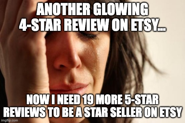 First World Problems Meme | ANOTHER GLOWING 4-STAR REVIEW ON ETSY... NOW I NEED 19 MORE 5-STAR REVIEWS TO BE A STAR SELLER ON ETSY | image tagged in memes,first world problems | made w/ Imgflip meme maker