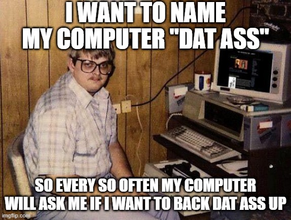 Would You Like To... | I WANT TO NAME MY COMPUTER "DAT ASS"; SO EVERY SO OFTEN MY COMPUTER WILL ASK ME IF I WANT TO BACK DAT ASS UP | image tagged in computer nerd | made w/ Imgflip meme maker