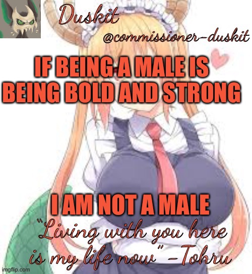 Duskit’s tohru temp | IF BEING A MALE IS BEING BOLD AND STRONG; I AM NOT A MALE | image tagged in duskit s tohru temp | made w/ Imgflip meme maker