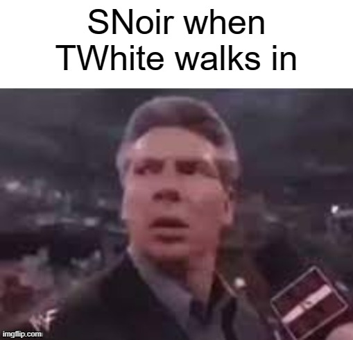 . | SNoir when TWhite walks in | image tagged in x when x walks in | made w/ Imgflip meme maker