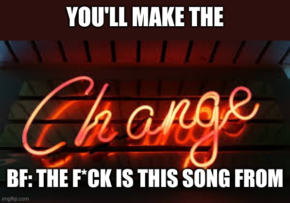 YOU'LL MAKE THE; BF: THE F*CK IS THIS SONG FROM | image tagged in notameme,fnfpibbycourupted | made w/ Imgflip meme maker