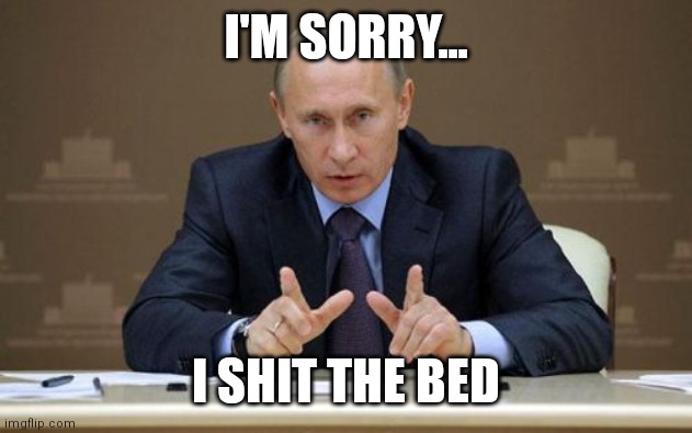 Putin Apology | I'M SORRY... I SHIT THE BED | image tagged in memes,vladimir putin,putin,russia,ukraine | made w/ Imgflip meme maker