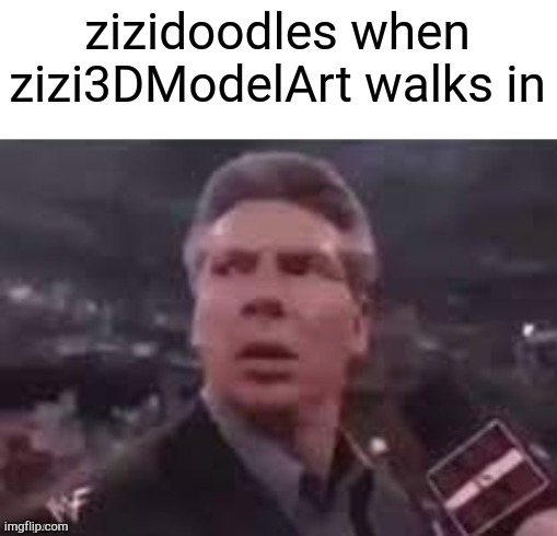 x when x walks in | zizidoodles when zizi3DModelArt walks in | image tagged in x when x walks in | made w/ Imgflip meme maker
