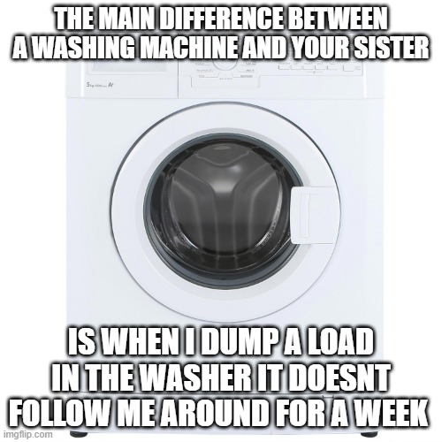 Spin Cycle | THE MAIN DIFFERENCE BETWEEN A WASHING MACHINE AND YOUR SISTER; IS WHEN I DUMP A LOAD IN THE WASHER IT DOESNT FOLLOW ME AROUND FOR A WEEK | image tagged in washing machine | made w/ Imgflip meme maker