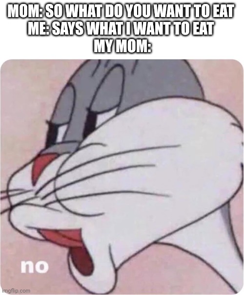 I told the truth |  MOM: SO WHAT DO YOU WANT TO EAT 
ME: SAYS WHAT I WANT TO EAT 
MY MOM: | image tagged in bugs bunny no,funny memes,relatable,mom can we have,memes | made w/ Imgflip meme maker