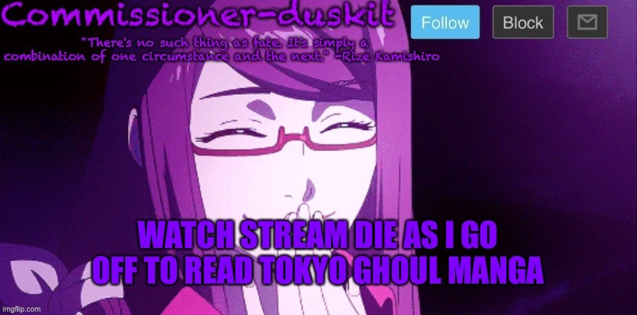 See ya later | WATCH STREAM DIE AS I GO OFF TO READ TOKYO GHOUL MANGA | image tagged in commissioner-duskit s rize temp | made w/ Imgflip meme maker