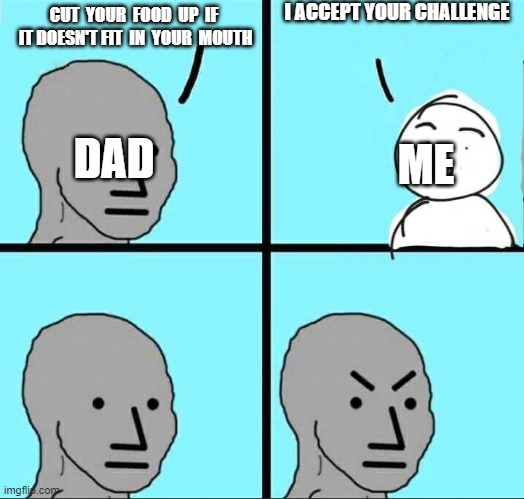 NPC Meme | I ACCEPT YOUR CHALLENGE; CUT  YOUR  FOOD  UP  IF  IT DOESN'T FIT  IN  YOUR  MOUTH; DAD; ME | image tagged in npc meme | made w/ Imgflip meme maker