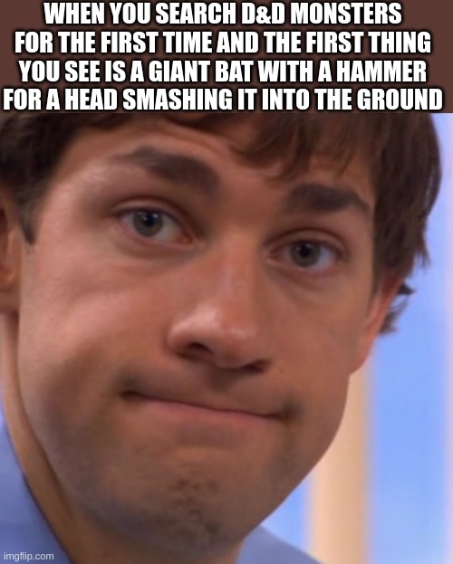 Welp Jim face | WHEN YOU SEARCH D&D MONSTERS FOR THE FIRST TIME AND THE FIRST THING YOU SEE IS A GIANT BAT WITH A HAMMER FOR A HEAD SMASHING IT INTO THE GROUND | image tagged in welp jim face | made w/ Imgflip meme maker