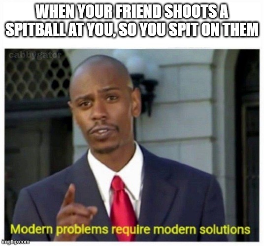 modern problems | WHEN YOUR FRIEND SHOOTS A SPITBALL AT YOU, SO YOU SPIT ON THEM | image tagged in modern problems | made w/ Imgflip meme maker
