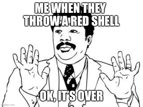 watch out  | ME WHEN THEY 
THROW A RED SHELL; OK, IT’S OVER | image tagged in watch out | made w/ Imgflip meme maker
