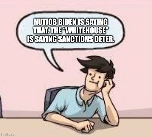 Boardroom Suggestion Guy | NUTJOB BIDEN IS SAYING THAT. THE “WHITEHOUSE” IS SAYING SANCTIONS DETER. | image tagged in boardroom suggestion guy | made w/ Imgflip meme maker