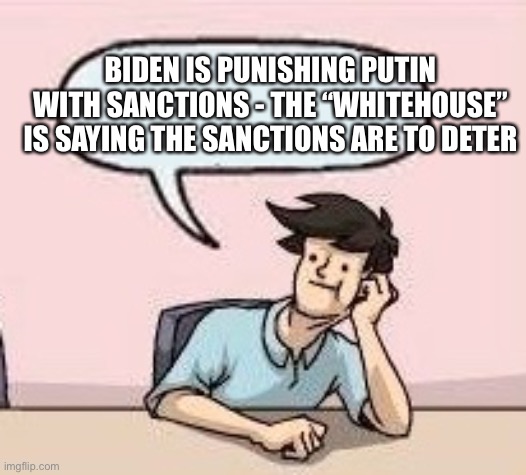 Boardroom Suggestion Guy | BIDEN IS PUNISHING PUTIN WITH SANCTIONS - THE “WHITEHOUSE” IS SAYING THE SANCTIONS ARE TO DETER | image tagged in boardroom suggestion guy | made w/ Imgflip meme maker