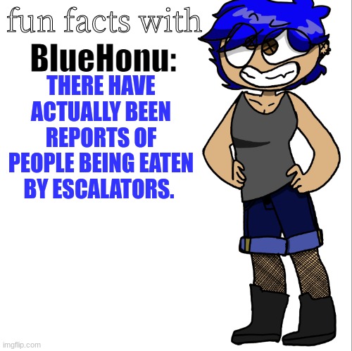 fun facts with bluehonu | THERE HAVE ACTUALLY BEEN REPORTS OF PEOPLE BEING EATEN BY ESCALATORS. | image tagged in fun facts with bluehonu | made w/ Imgflip meme maker