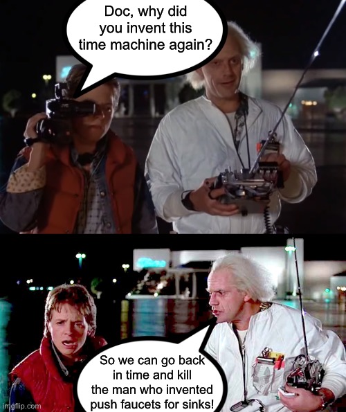 Doc, why did you invent this time machine again? So we can go back in time and kill the man who invented push faucets for sinks! | image tagged in back to the future 88 mph,back to the future - are you telling me you built a time machine | made w/ Imgflip meme maker