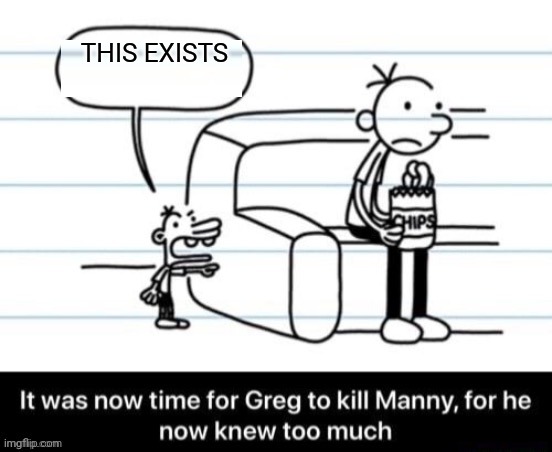 It was now time for Greg to kill manny, for he now knew too much | THIS EXISTS | image tagged in it was now time for greg to kill manny for he now knew too much | made w/ Imgflip meme maker