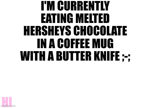 Mmmm~ yumm | I'M CURRENTLY EATING MELTED HERSHEYS CHOCOLATE IN A COFFEE MUG WITH A BUTTER KNIFE ;-;; HI | image tagged in blank white template | made w/ Imgflip meme maker