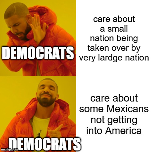 Drake Hotline Bling Meme | care about a small nation being taken over by very lardge nation; DEMOCRATS; care about some Mexicans not getting into America; DEMOCRATS | image tagged in memes,drake hotline bling | made w/ Imgflip meme maker