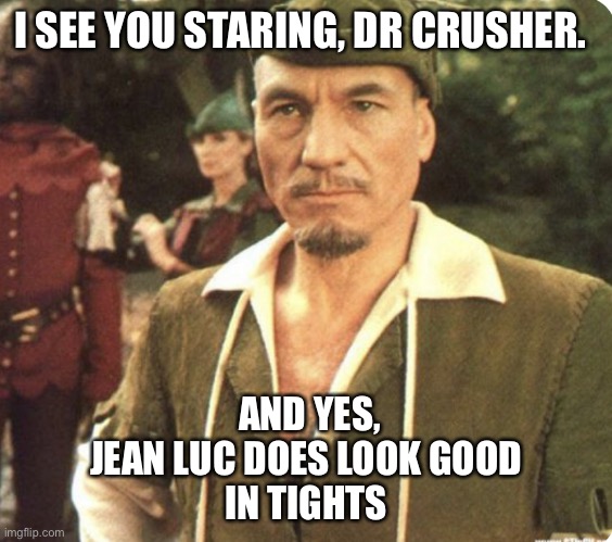 Jean Luc in Tights | I SEE YOU STARING, DR CRUSHER. AND YES, JEAN LUC DOES LOOK GOOD
IN TIGHTS | image tagged in star trek men in tights,jean luc picard,beverly crusher,star trek,robin hood | made w/ Imgflip meme maker