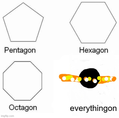 ey look a BLACK HOLE | everythingon | image tagged in memes,pentagon hexagon octagon | made w/ Imgflip meme maker