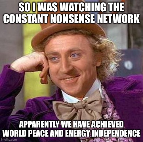 Creepy Condescending Wonka | SO I WAS WATCHING THE CONSTANT NONSENSE NETWORK; APPARENTLY WE HAVE ACHIEVED WORLD PEACE AND ENERGY INDEPENDENCE | image tagged in memes,creepy condescending wonka | made w/ Imgflip meme maker