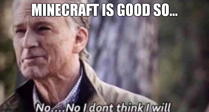 no i don't think i will | MINECRAFT IS GOOD SO... | image tagged in no i don't think i will | made w/ Imgflip meme maker