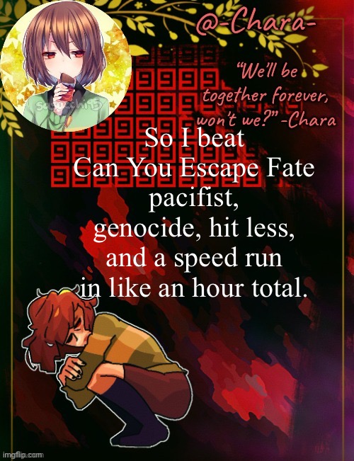Chara temp by Black Sun | So I beat Can You Escape Fate pacifist, genocide, hit less, and a speed run in like an hour total. | image tagged in chara temp by black sun | made w/ Imgflip meme maker