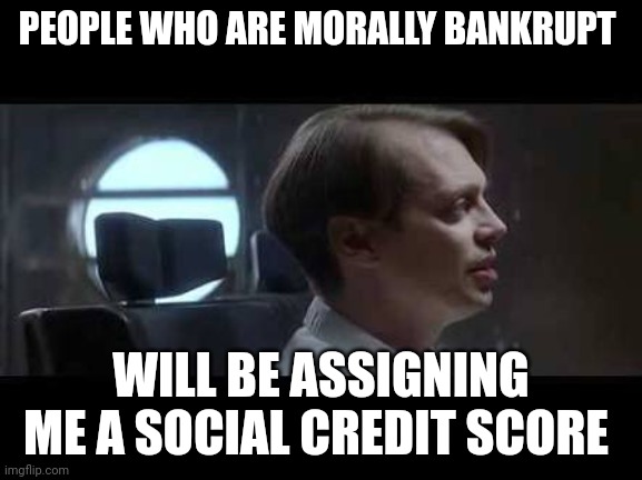 Vonnegut has reached escape velocity |  PEOPLE WHO ARE MORALLY BANKRUPT; WILL BE ASSIGNING ME A SOCIAL CREDIT SCORE | image tagged in steve buscemi irony,unbelievable,social credit | made w/ Imgflip meme maker